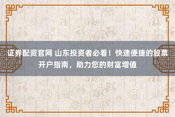 证券配资官网 山东投资者必看！快速便捷的股票开户指南，助力您的财富增值