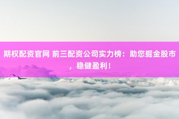 期权配资官网 前三配资公司实力榜：助您掘金股市，稳健盈利！