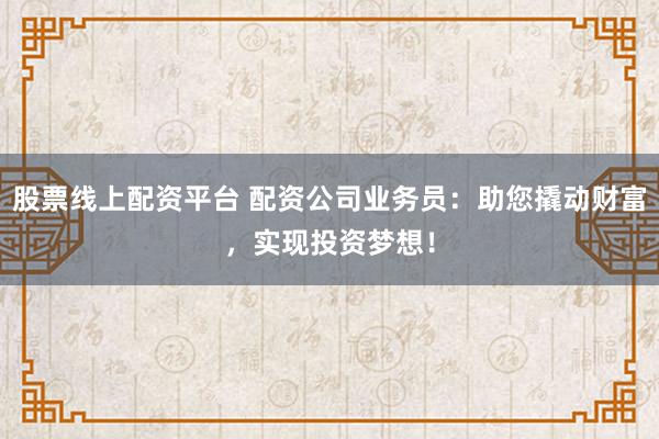 股票线上配资平台 配资公司业务员：助您撬动财富，实现投资梦想！