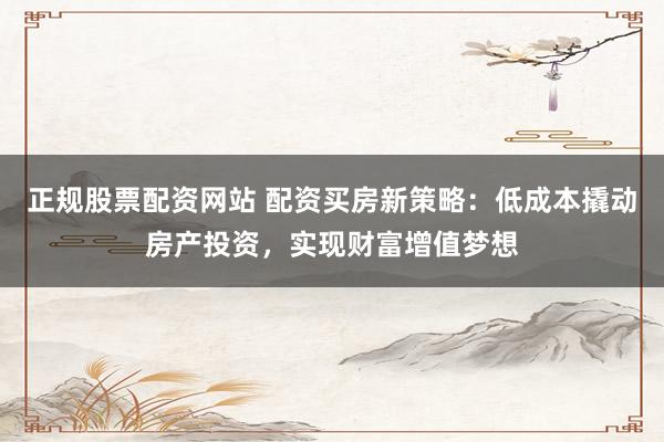 正规股票配资网站 配资买房新策略:低成本撬动房产投资,实现财富增值梦想