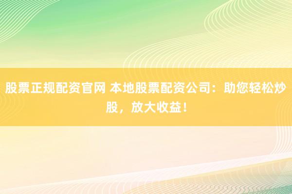 股票正规配资官网 本地股票配资公司：助您轻松炒股，放大收益！