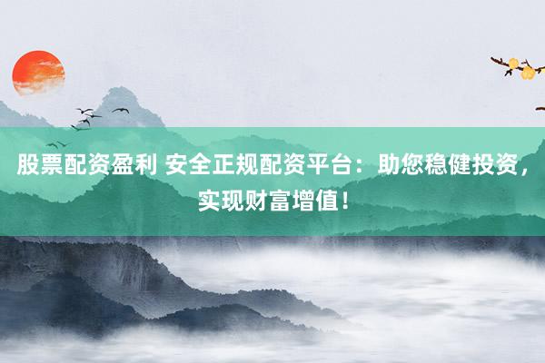 股票配资盈利 安全正规配资平台:助您稳健投资,实现财富增值!