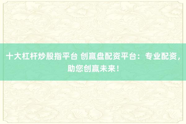 十大杠杆炒股指平台 创赢盘配资平台:专业配资,助您创赢未来!