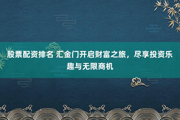 股票配资排名 汇金门开启财富之旅，尽享投资乐趣与无限商机