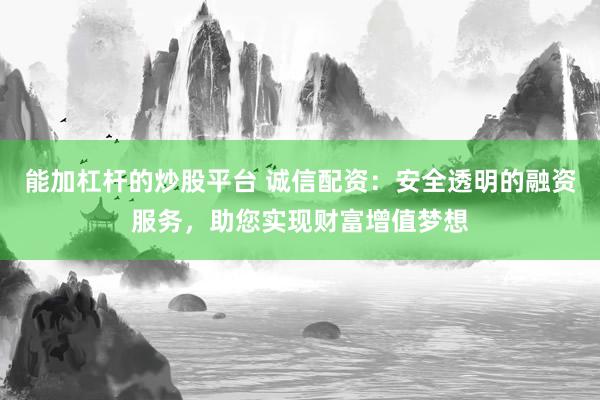 能加杠杆的炒股平台 诚信配资：安全透明的融资服务，助您实现财富增值梦想