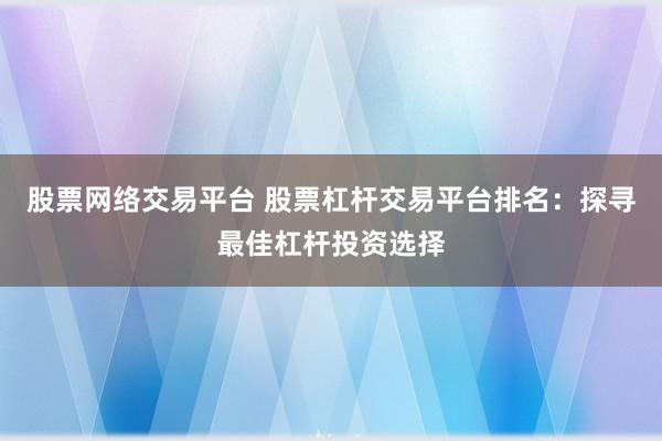 股票网络交易平台 股票杠杆交易平台排名:探寻最佳杠杆投资选择