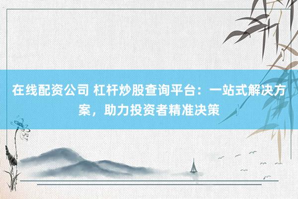在线配资公司 杠杆炒股查询平台:一站式解决方案,助力投资者精准决策