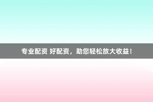 专业配资 好配资,助您轻松放大收益!