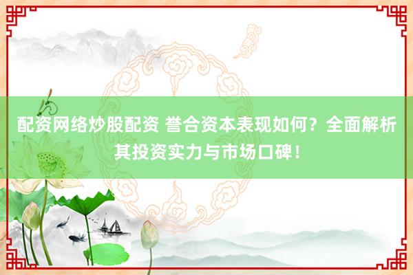 配资网络炒股配资 誉合资本表现如何?全面解析其投资实力与市场口碑!