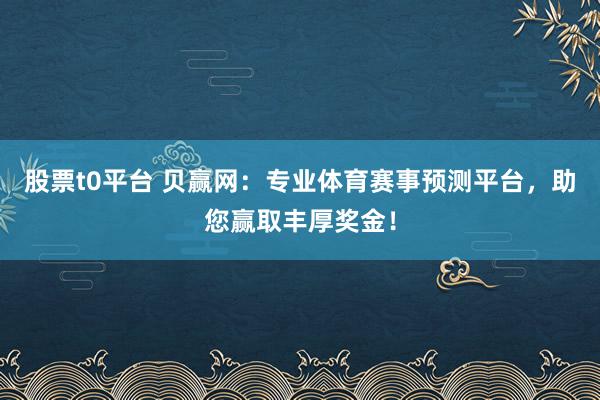 股票t0平台 贝赢网:专业体育赛事预测平台,助您赢取丰厚奖金!