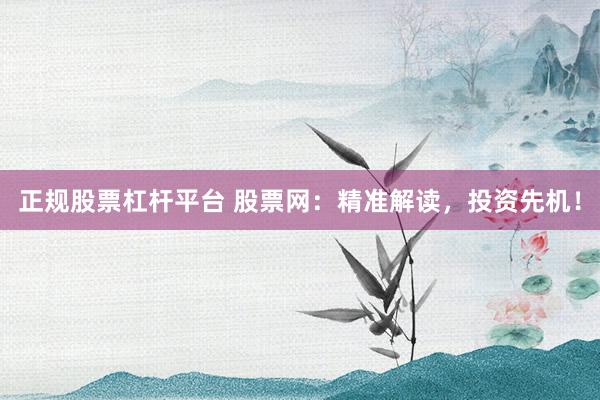 正规股票杠杆平台 股票网:精准解读,投资先机!