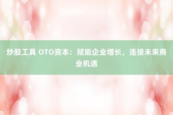 炒股工具 OTO资本:赋能企业增长,连接未来商业机遇