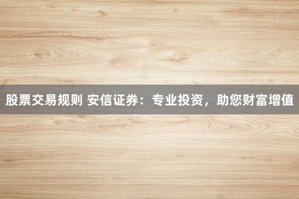 股票交易规则 安信证券:专业投资,助您财富增值