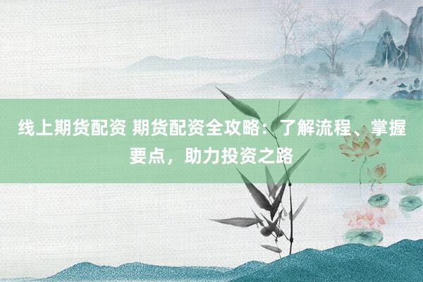 线上期货配资 期货配资全攻略:了解流程、掌握要点,助力投资之路