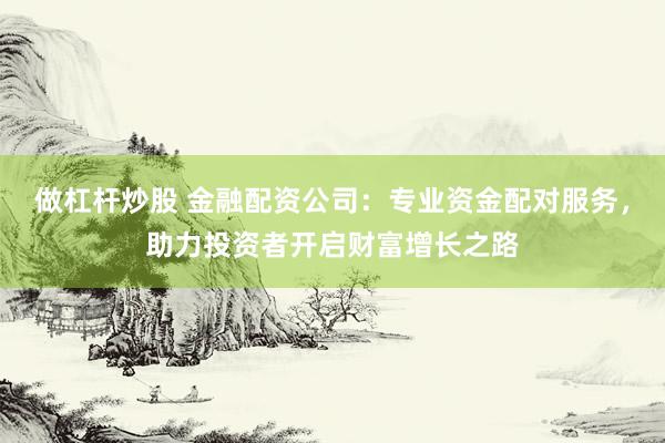 做杠杆炒股 金融配资公司:专业资金配对服务,助力投资者开启财富增长之路