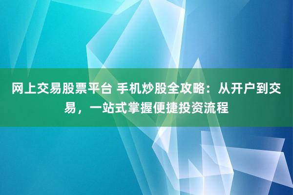 网上交易股票平台 手机炒股全攻略:从开户到交易,一站式掌握便捷投资流程