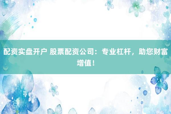 配资实盘开户 股票配资公司:专业杠杆,助您财富增值!