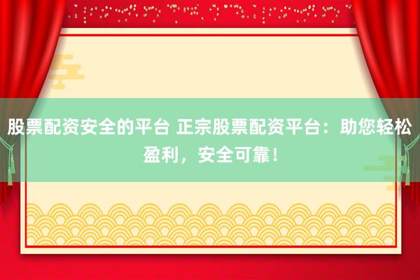 股票配资安全的平台 正宗股票配资平台:助您轻松盈利,安全可靠!