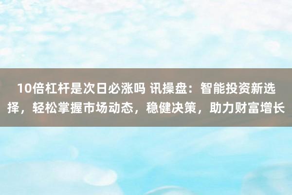 10倍杠杆是次日必涨吗 讯操盘:智能投资新选择,轻松掌握市场动态,稳健决策,助力财富增长