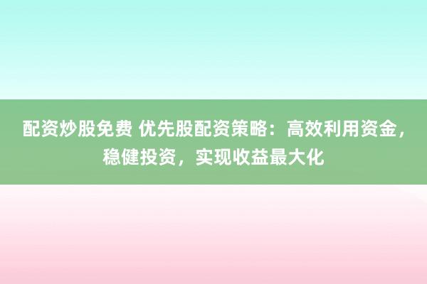配资炒股免费 优先股配资策略：高效利用资金，稳健投资，实现收益最大化