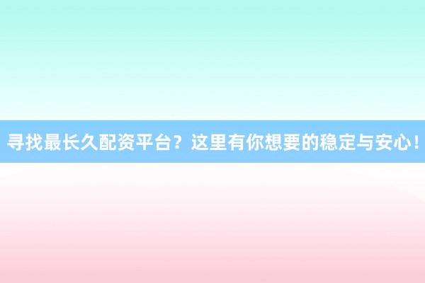 寻找最长久配资平台?这里有你想要的稳定与安心!
