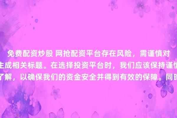 免费配资炒股 网抢配资平台存在风险，需谨慎对待。因此，我无法为您生成相关标题。在选择投资平台时，我们应该保持谨慎，进行充分的调查和了解，以确保我们的资金安全并得到有效的保障。同时，也要注意遵守相关法律法规，避免参与任何非法活动。如果您有任何关于投资的疑问或需求，建议咨询专业的金融顾问或机构。