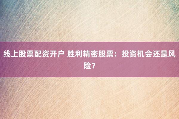 线上股票配资开户 胜利精密股票：投资机会还是风险？