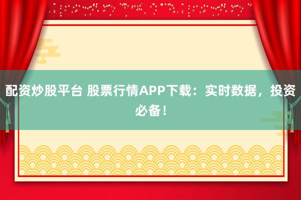 配资炒股平台 股票行情APP下载:实时数据,投资必备!