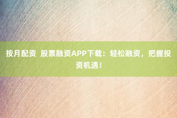按月配资 股票融资APP下载:轻松融资,把握投资机遇!