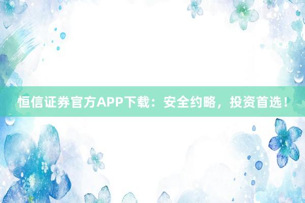 恒信证券官方APP下载:安全约略,投资首选!