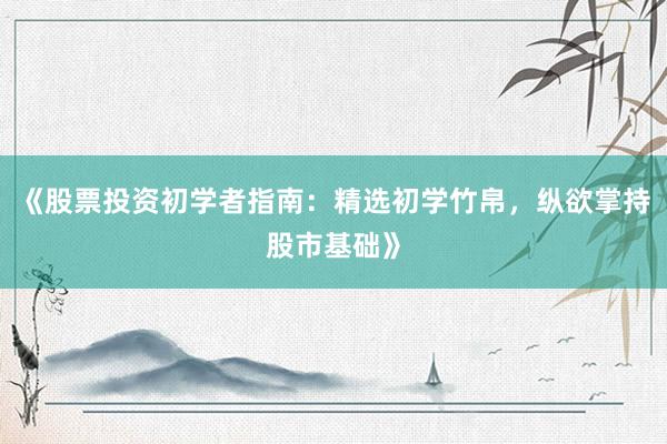 《股票投资初学者指南：精选初学竹帛，纵欲掌持股市基础》