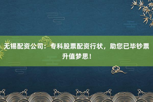 无锡配资公司：专科股票配资行状，助您已毕钞票升值梦思！