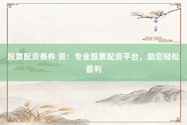 股票配资条件 资:专业股票配资平台,助您轻松盈利