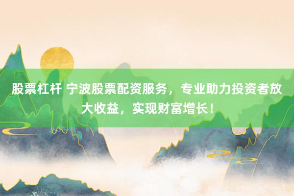 股票杠杆 宁波股票配资服务，专业助力投资者放大收益，实现财富增长！