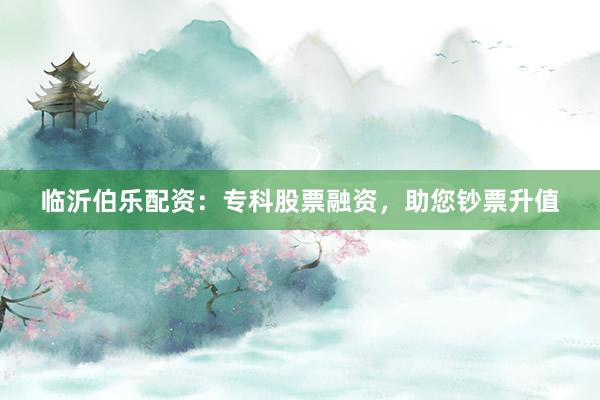 临沂伯乐配资：专科股票融资，助您钞票升值