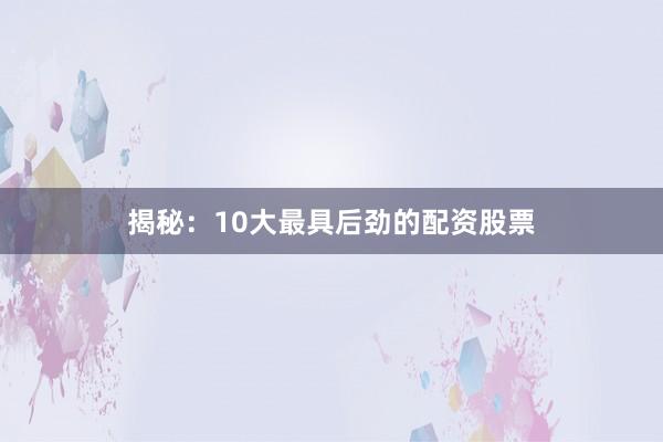 揭秘:10大最具后劲的配资股票