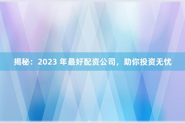 揭秘：2023 年最好配资公司，助你投资无忧