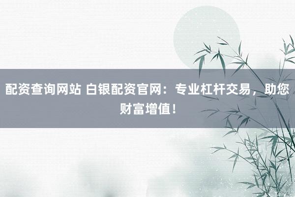 配资查询网站 白银配资官网:专业杠杆交易,助您财富增值!
