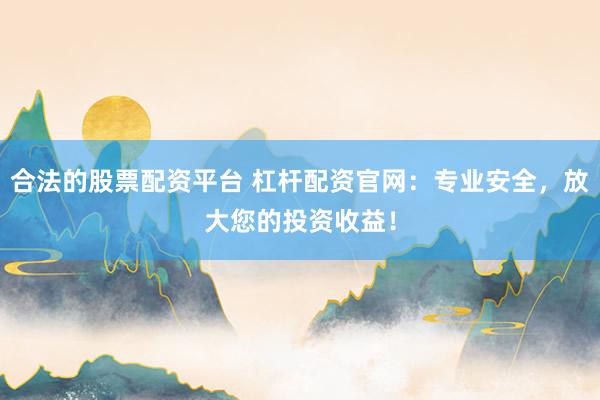 合法的股票配资平台 杠杆配资官网：专业安全，放大您的投资收益！
