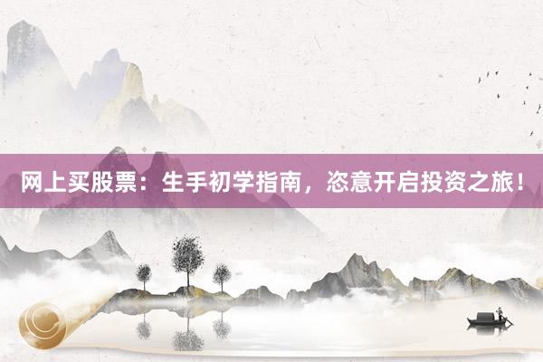 网上买股票：生手初学指南，恣意开启投资之旅！