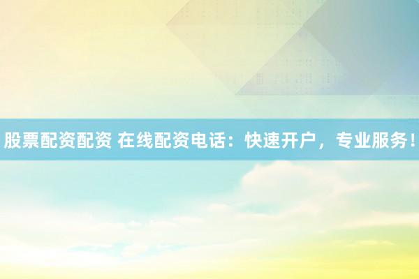 股票配资配资 在线配资电话：快速开户，专业服务！