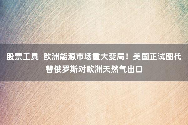 股票工具  欧洲能源市场重大变局！美国正试图代替俄罗斯对欧洲天然气出口