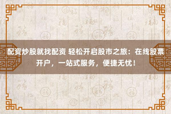 配资炒股就找配资 轻松开启股市之旅：在线股票开户，一站式服务，便捷无忧！