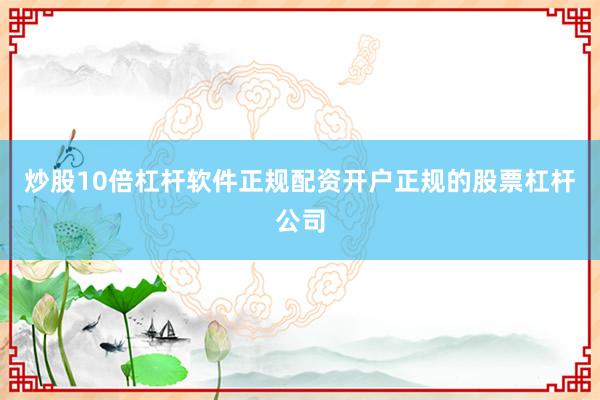 炒股10倍杠杆软件正规配资开户正规的股票杠杆公司