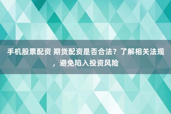 手机股票配资 期货配资是否合法？了解相关法规，避免陷入投资风险