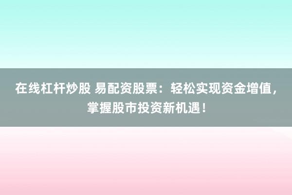 在线杠杆炒股 易配资股票：轻松实现资金增值，掌握股市投资新机遇！