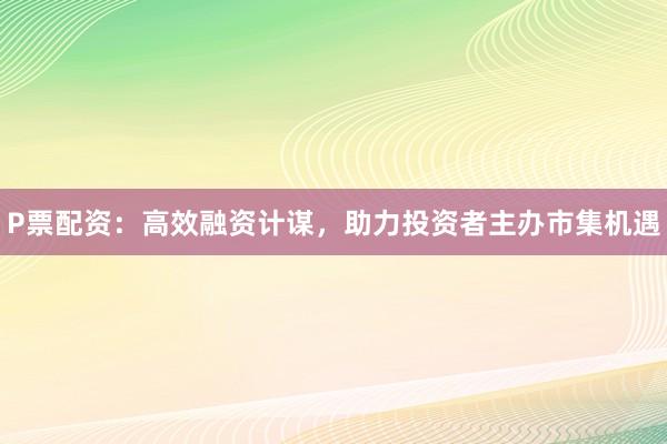 P票配资：高效融资计谋，助力投资者主办市集机遇