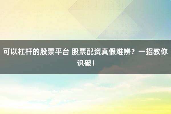 可以杠杆的股票平台 股票配资真假难辨?一招教你识破!