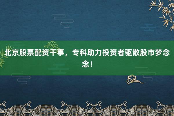 北京股票配资干事,专科助力投资者驱散股市梦念念!