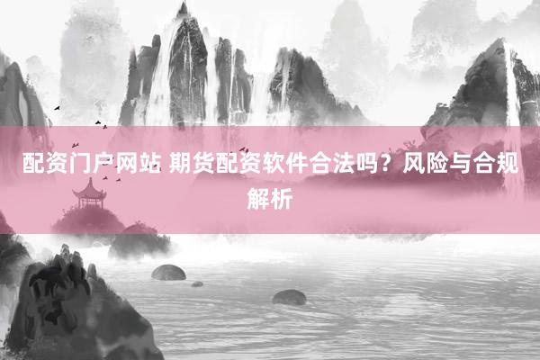 配资门户网站 期货配资软件合法吗？风险与合规解析
